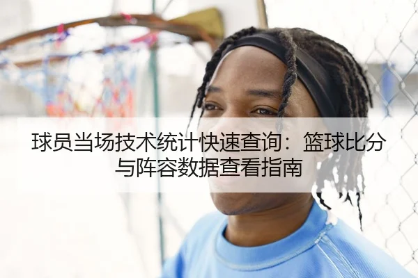 球员当场技术统计快速查询：篮球比分与阵容数据查看指南